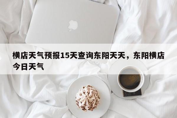 横店天气预报15天查询东阳天天，东阳横店今日天气-第1张图片-乐享生活