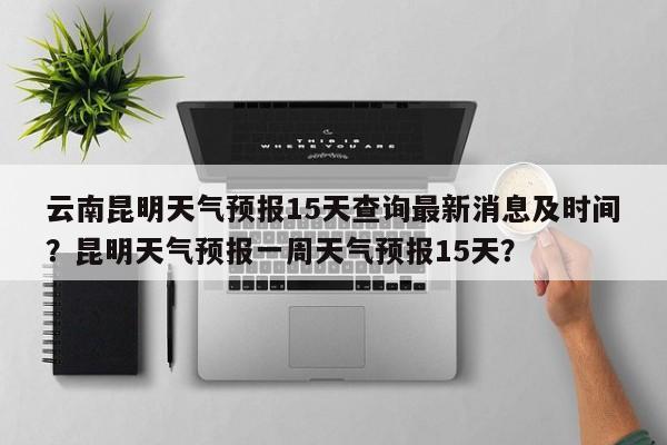 云南昆明天气预报15天查询最新消息及时间？昆明天气预报一周天气预报15天？-第1张图片-乐享生活