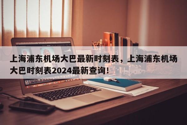 上海浦东机场大巴最新时刻表，上海浦东机场大巴时刻表2024最新查询！-第1张图片-乐享生活