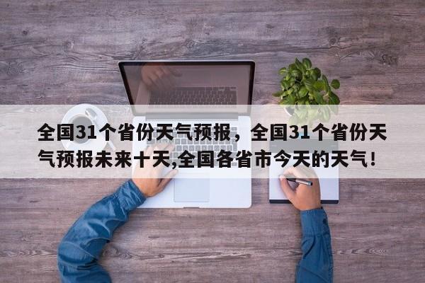 全国31个省份天气预报，全国31个省份天气预报未来十天,全国各省市今天的天气！-第1张图片-乐享生活