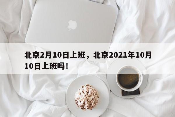 北京2月10日上班，北京2021年10月10日上班吗！-第1张图片-乐享生活