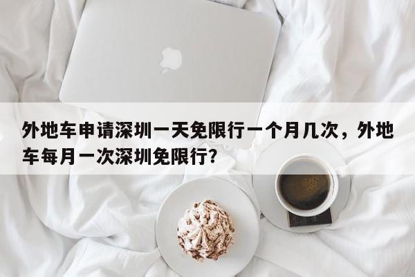 外地车申请深圳一天免限行一个月几次，外地车每月一次深圳免限行？-第1张图片-乐享生活