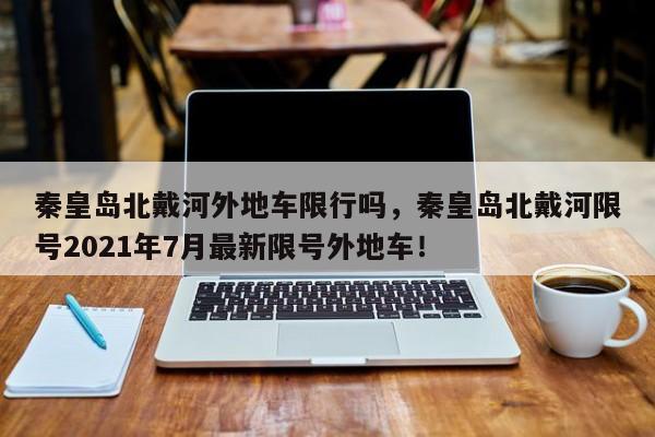 秦皇岛北戴河外地车限行吗，秦皇岛北戴河限号2021年7月最新限号外地车！-第1张图片-乐享生活