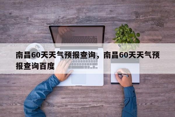 南昌60天天气预报查询，南昌60天天气预报查询百度-第1张图片-乐享生活