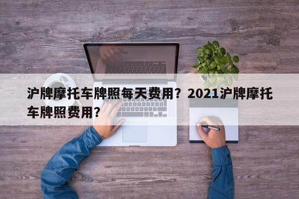 沪牌摩托车牌照每天费用？2021沪牌摩托车牌照费用？-第1张图片-乐享生活