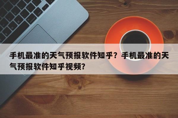 手机最准的天气预报软件知乎？手机最准的天气预报软件知乎视频？-第1张图片-乐享生活