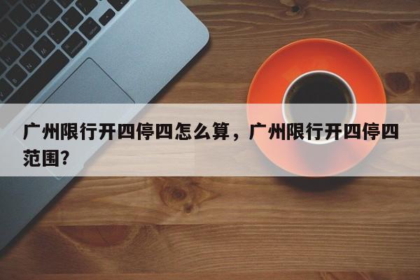 广州限行开四停四怎么算，广州限行开四停四范围？-第1张图片-乐享生活