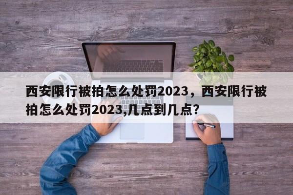 西安限行被拍怎么处罚2023，西安限行被拍怎么处罚2023,几点到几点？-第1张图片-乐享生活