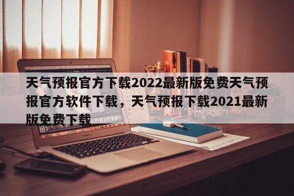 天气预报官方下载2022最新版免费天气预报官方软件下载，天气预报下载2021最新版免费下载-第1张图片-乐享生活