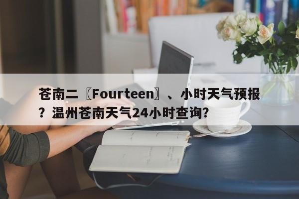 苍南二〖Fourteen〗、小时天气预报？温州苍南天气24小时查询？-第1张图片-乐享生活