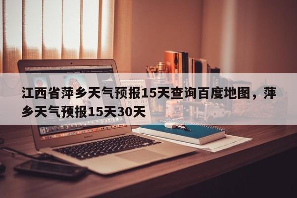 江西省萍乡天气预报15天查询百度地图，萍乡天气预报15天30天-第1张图片-乐享生活