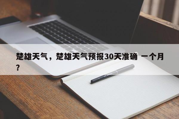 楚雄天气，楚雄天气预报30天准确 一个月？-第1张图片-乐享生活