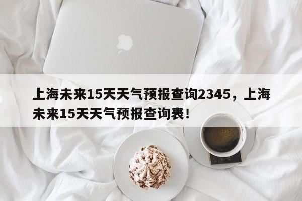 上海未来15天天气预报查询2345，上海未来15天天气预报查询表！-第1张图片-乐享生活