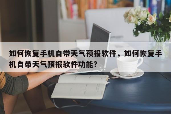 如何恢复手机自带天气预报软件，如何恢复手机自带天气预报软件功能？-第1张图片-乐享生活