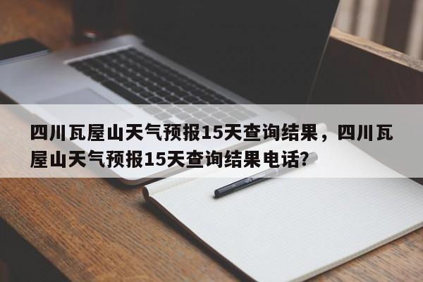 四川瓦屋山天气预报15天查询结果，四川瓦屋山天气预报15天查询结果电话？-第1张图片-乐享生活