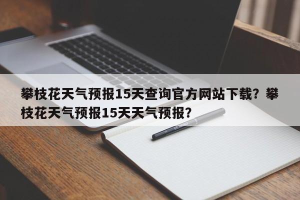 攀枝花天气预报15天查询官方网站下载？攀枝花天气预报15天天气预报？-第1张图片-乐享生活