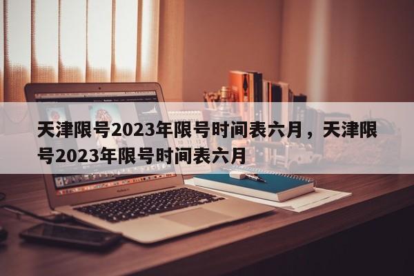 天津限号2023年限号时间表六月，天津限号2023年限号时间表六月-第1张图片-乐享生活