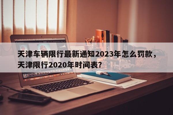 天津车辆限行最新通知2023年怎么罚款，天津限行2020年时间表？-第1张图片-乐享生活