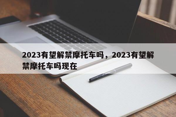 2023有望解禁摩托车吗，2023有望解禁摩托车吗现在-第1张图片-乐享生活