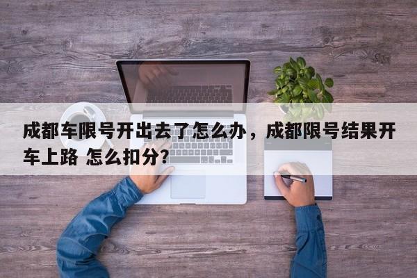 成都车限号开出去了怎么办，成都限号结果开车上路 怎么扣分？-第1张图片-乐享生活