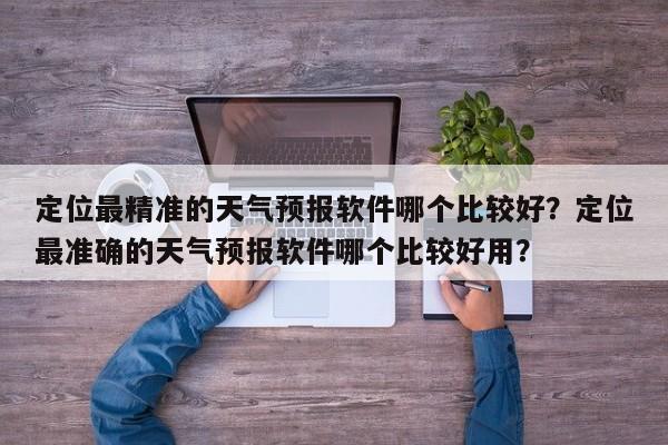 定位最精准的天气预报软件哪个比较好？定位最准确的天气预报软件哪个比较好用？-第1张图片-乐享生活