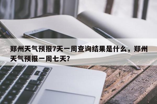 郑州天气预报7天一周查询结果是什么，郑州天气预报一周七天？-第1张图片-乐享生活