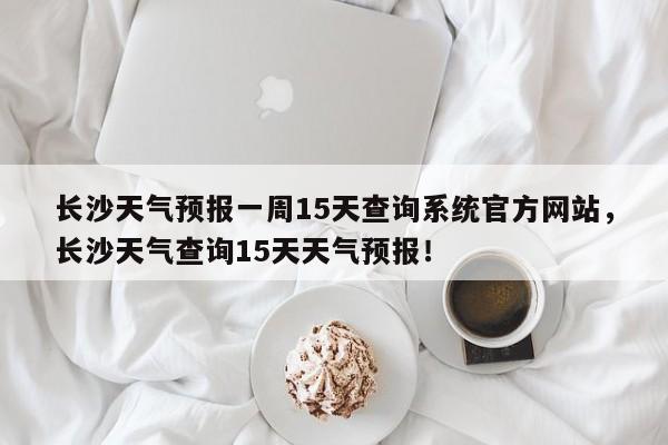 长沙天气预报一周15天查询系统官方网站，长沙天气查询15天天气预报！-第1张图片-乐享生活