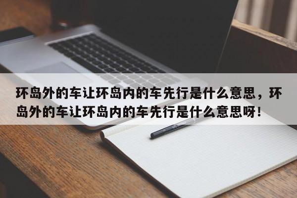 环岛外的车让环岛内的车先行是什么意思，环岛外的车让环岛内的车先行是什么意思呀！-第1张图片-乐享生活