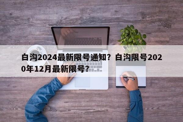 白沟2024最新限号通知？白沟限号2020年12月最新限号？-第1张图片-乐享生活