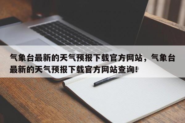 气象台最新的天气预报下载官方网站，气象台最新的天气预报下载官方网站查询！-第1张图片-乐享生活