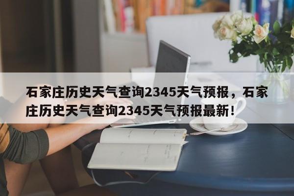 石家庄历史天气查询2345天气预报，石家庄历史天气查询2345天气预报最新！-第1张图片-乐享生活