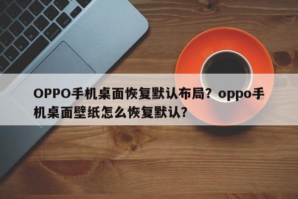 OPPO手机桌面恢复默认布局？oppo手机桌面壁纸怎么恢复默认？-第1张图片-乐享生活