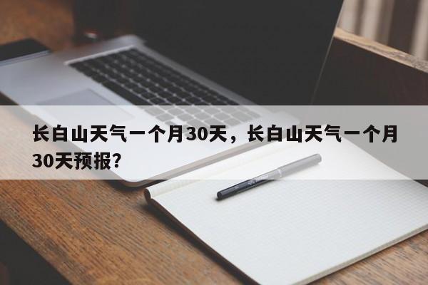 长白山天气一个月30天，长白山天气一个月30天预报？-第1张图片-乐享生活