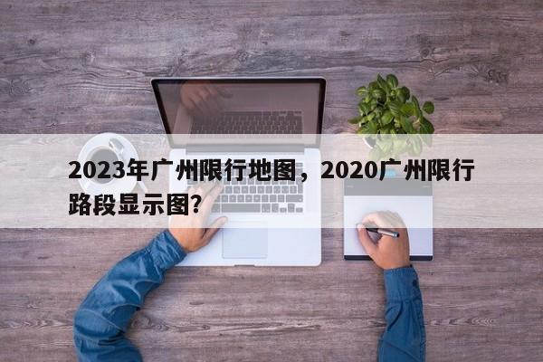 2023年广州限行地图，2020广州限行路段显示图？-第1张图片-乐享生活