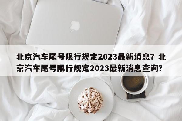 北京汽车尾号限行规定2023最新消息？北京汽车尾号限行规定2023最新消息查询？-第1张图片-乐享生活