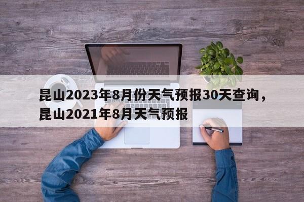 昆山2023年8月份天气预报30天查询，昆山2021年8月天气预报-第1张图片-乐享生活