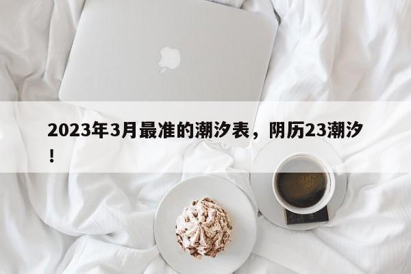 2023年3月最准的潮汐表，阴历23潮汐！-第1张图片-乐享生活