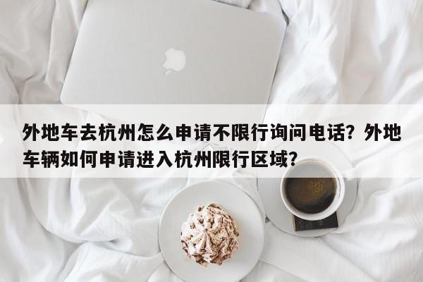 外地车去杭州怎么申请不限行询问电话？外地车辆如何申请进入杭州限行区域？-第1张图片-乐享生活