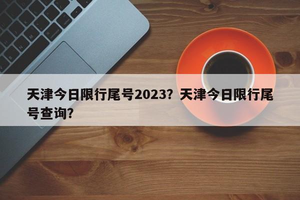 天津今日限行尾号2023？天津今日限行尾号查询？-第1张图片-乐享生活