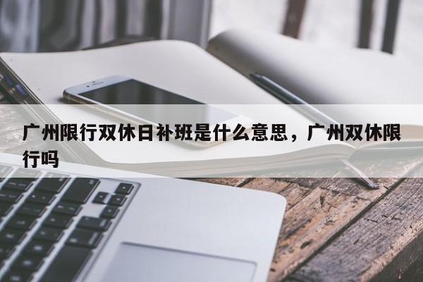 广州限行双休日补班是什么意思，广州双休限行吗-第1张图片-乐享生活