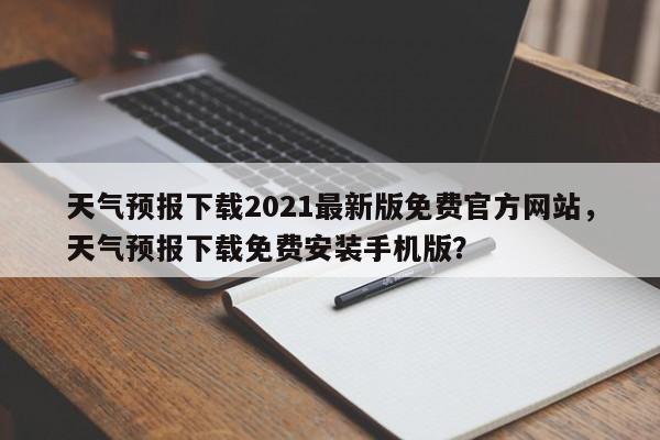 天气预报下载2021最新版免费官方网站，天气预报下载免费安装手机版？-第1张图片-乐享生活