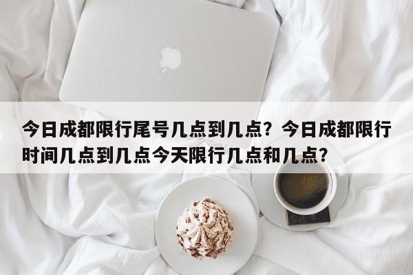 今日成都限行尾号几点到几点？今日成都限行时间几点到几点今天限行几点和几点？-第1张图片-乐享生活