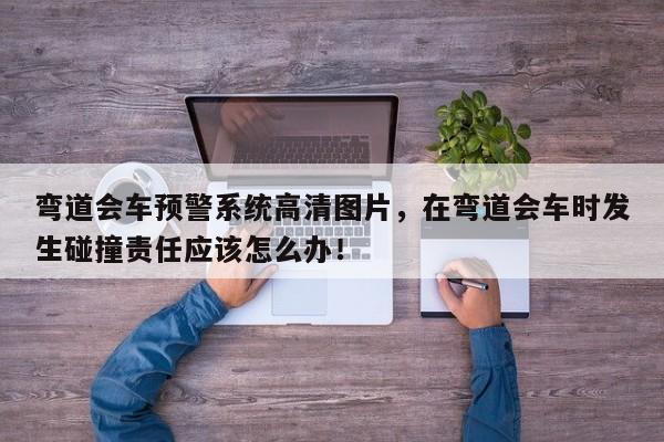 弯道会车预警系统高清图片，在弯道会车时发生碰撞责任应该怎么办！-第1张图片-乐享生活