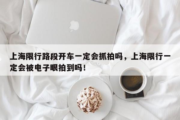 上海限行路段开车一定会抓拍吗，上海限行一定会被电子眼拍到吗！-第1张图片-乐享生活