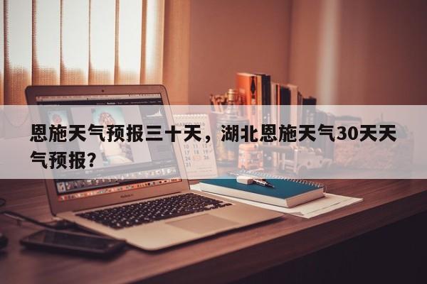 恩施天气预报三十天，湖北恩施天气30天天气预报？-第1张图片-乐享生活