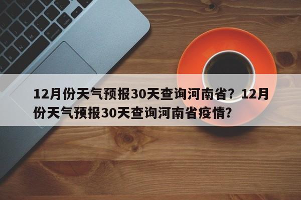 12月份天气预报30天查询河南省？12月份天气预报30天查询河南省疫情？-第1张图片-乐享生活