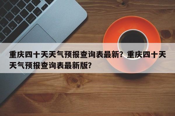 重庆四十天天气预报查询表最新？重庆四十天天气预报查询表最新版？-第1张图片-乐享生活