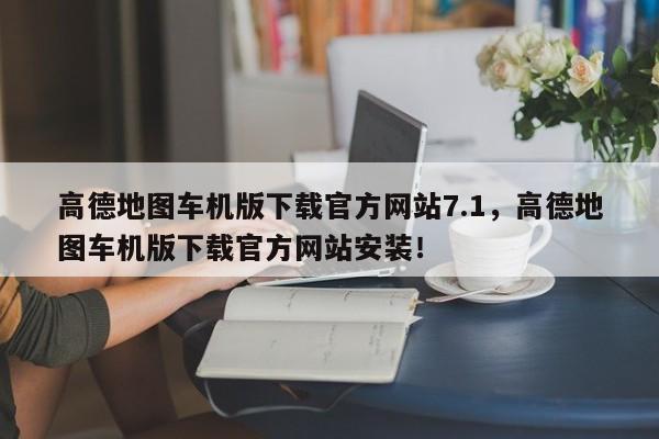 高德地图车机版下载官方网站7.1，高德地图车机版下载官方网站安装！-第1张图片-乐享生活