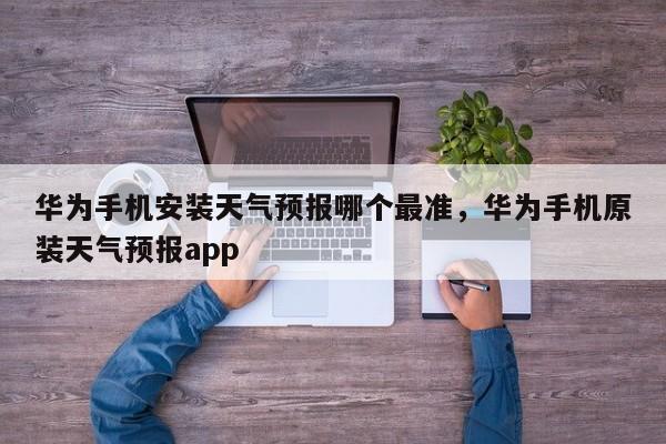 华为手机安装天气预报哪个最准，华为手机原装天气预报app-第1张图片-乐享生活