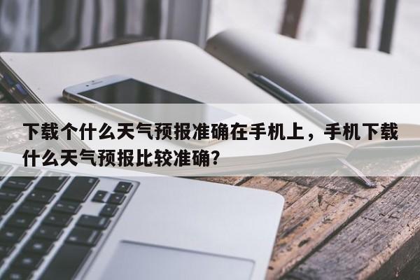 下载个什么天气预报准确在手机上，手机下载什么天气预报比较准确？-第1张图片-乐享生活